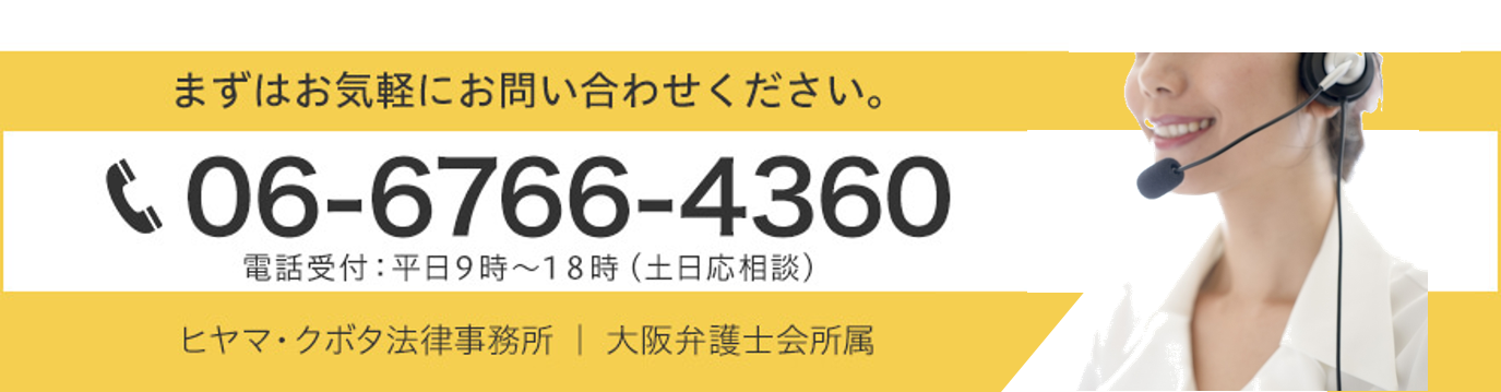 まずはお気軽にお問い合わせください。TEL：06-6766-4360 電話受付：平日9時～18時（土日応相談）ヒヤマ・クボタ法律事務所｜大阪弁護士会所属
