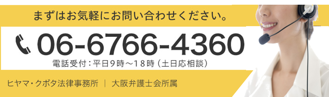 まずはお気軽にお問い合わせください。TEL：06-6766-4360 電話受付：平日9時～18時（土日応相談）ヒヤマ・クボタ法律事務所｜大阪弁護士会所属